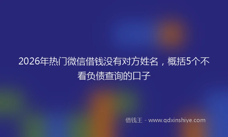 2026年热门微信借钱没有对方姓名，概括5个不看负债查询的口子