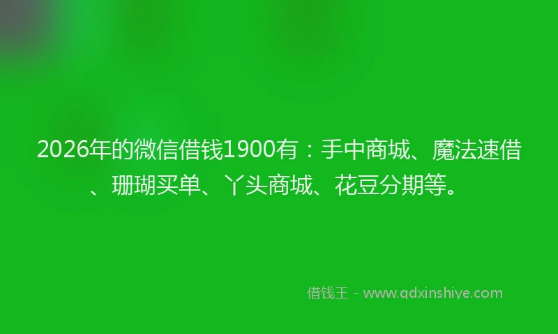 2026年的微信借钱1900有：手中商城、魔法速借、珊瑚买单、丫头商城、花豆分期等。