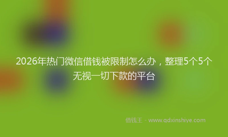 2026年热门微信借钱被限制怎么办，整理5个5个无视一切下款的平台