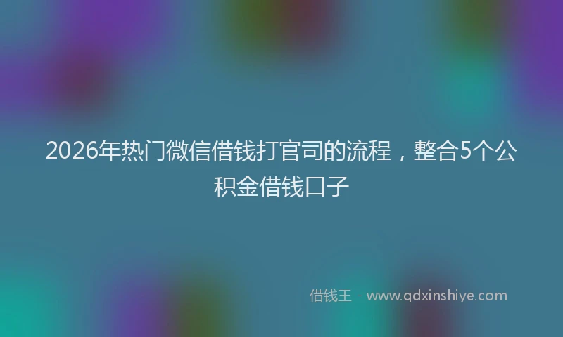 2026年热门微信借钱打官司的流程，整合5个公积金借钱口子