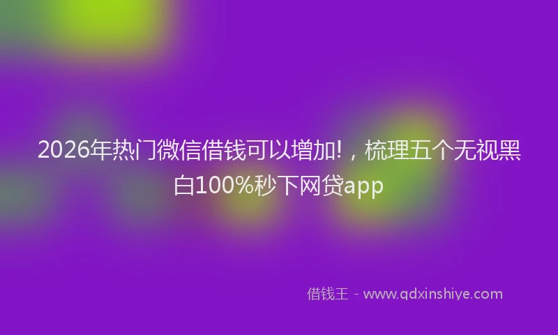 2026年热门微信借钱可以增加!，梳理五个无视黑白100%秒下网贷app