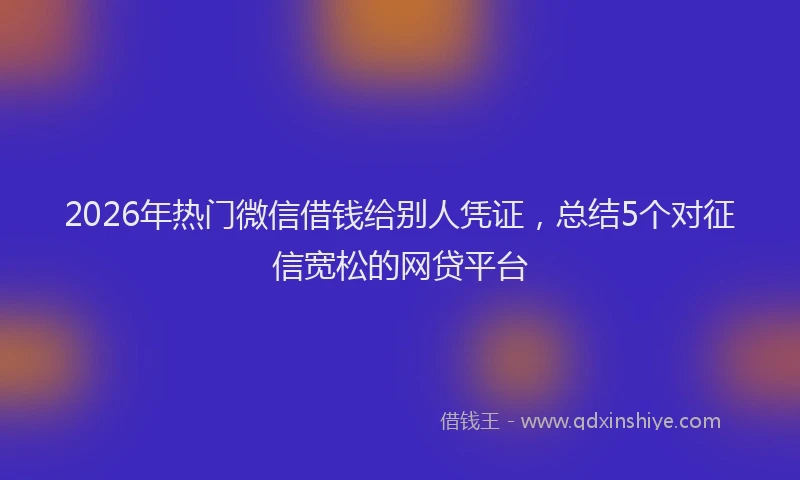 2026年热门微信借钱给别人凭证，总结5个对征信宽松的网贷平台