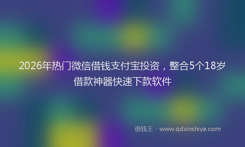 2026年热门微信借钱支付宝投资，整合5个18岁借款神器快速下款软件