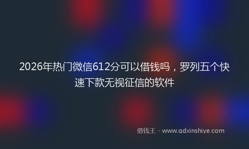2026年热门微信612分可以借钱吗，罗列五个快速下款无视征信的软件
