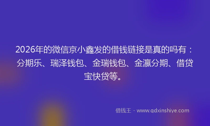 2026年的微信京小鑫发的借钱链接是真的吗有：分期乐、瑞泽钱包、金瑞钱包、金瀛分期、借贷宝快贷等。