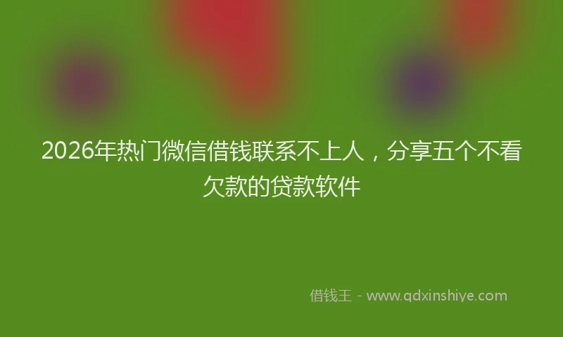 2026年热门微信借钱联系不上人，分享五个不看欠款的贷款软件