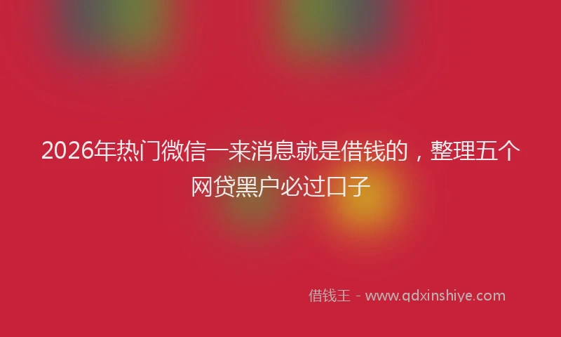 2026年热门微信一来消息就是借钱的，整理五个网贷黑户必过口子