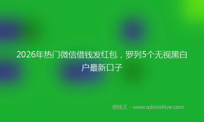 2026年热门微信借钱发红包，罗列5个无视黑白户最新口子