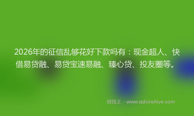 2026年的征信乱够花好下款吗有：现金超人、快借易贷融、易贷宝速易融、臻心贷、投友圈等。