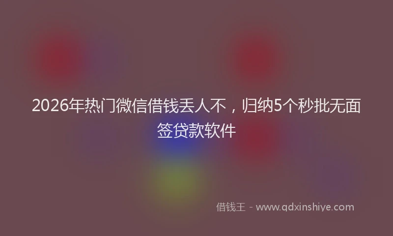 2026年热门微信借钱丢人不，归纳5个秒批无面签贷款软件