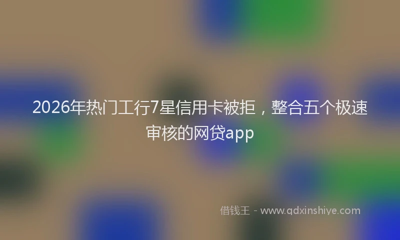 2026年热门工行7星信用卡被拒，整合五个极速审核的网贷app