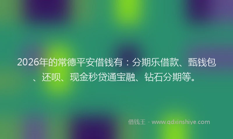 2026年的常德平安借钱有：分期乐借款、甄钱包、还呗、现金秒贷通宝融、钻石分期等。