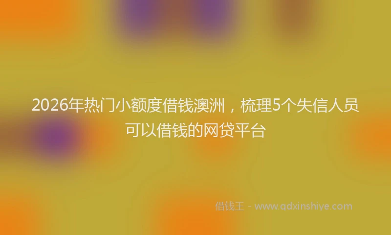 2026年热门小额度借钱澳洲，梳理5个失信人员可以借钱的网贷平台