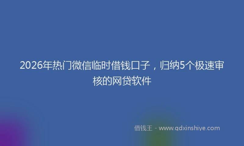 2026年热门微信临时借钱口子,归纳5个极速审核的网贷软件