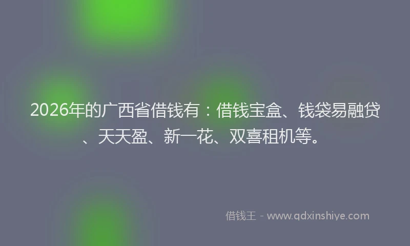 2026年的广西省借钱有：借钱宝盒、钱袋易融贷、天天盈、新一花、双喜租机等。