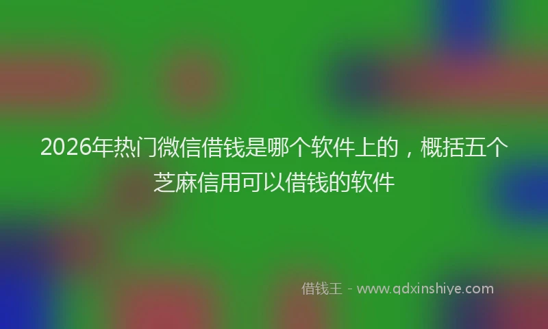 2026年热门微信借钱是哪个软件上的，概括五个芝麻信用可以借钱的软件