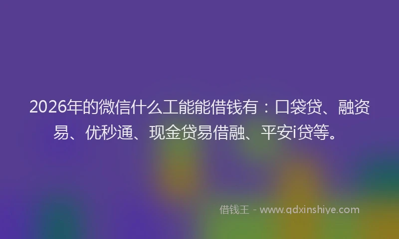 2026年的微信什么工能能借钱有:口袋贷、融资易、优秒通、现金贷易借融、平安i贷等。