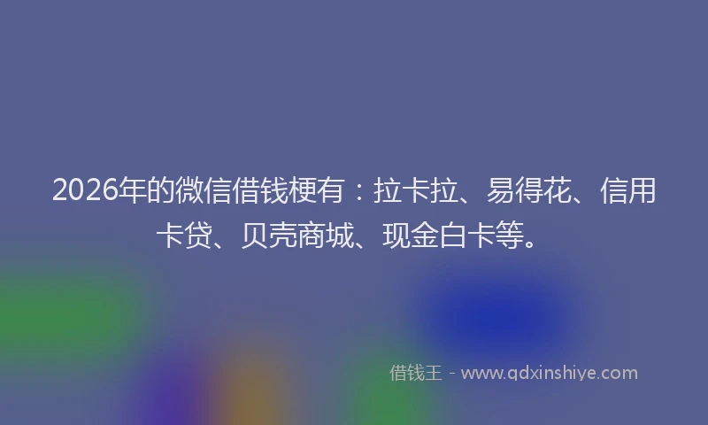 2026年的微信借钱梗有：拉卡拉、易得花、信用卡贷、贝壳商城、现金白卡等。