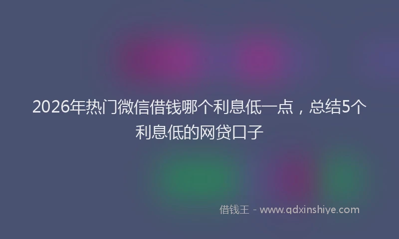 2026年热门微信借钱哪个利息低一点，总结5个利息低的网贷口子