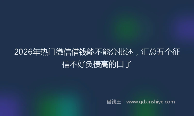 2026年热门微信借钱能不能分批还，汇总五个征信不好负债高的口子