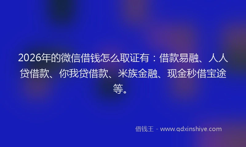2026年的微信借钱怎么取证有:借款易融、人人贷借款、你我贷借款、米族金融、现金秒借宝途等。