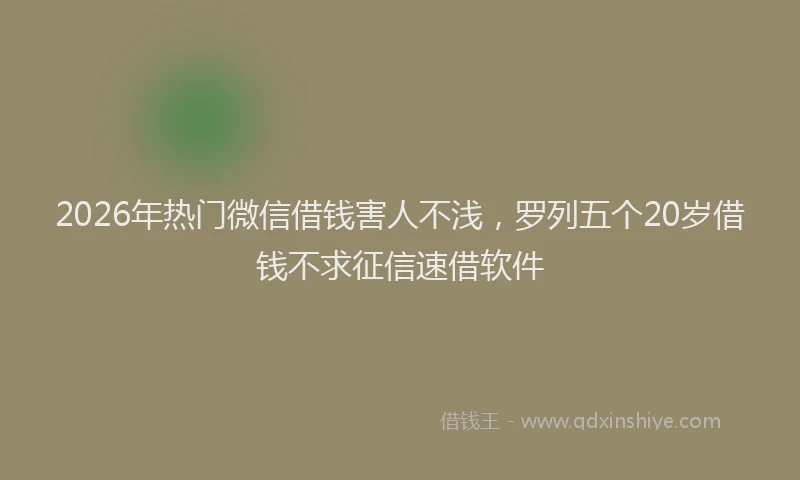 2026年热门微信借钱害人不浅，罗列五个20岁借钱不求征信速借软件