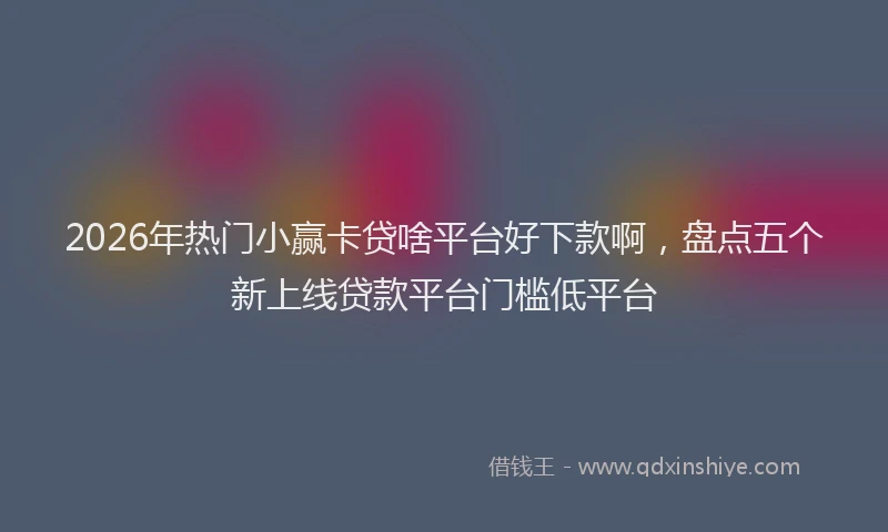 2026年热门小赢卡贷啥平台好下款啊，盘点五个新上线贷款平台门槛低平台