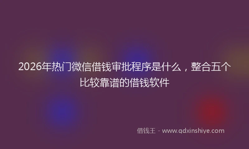 2026年热门微信借钱审批程序是什么，整合五个比较靠谱的借钱软件