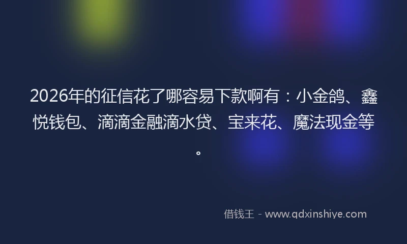 2026年的征信花了哪容易下款啊有：小金鸽、鑫悦钱包、滴滴金融滴水贷、宝来花、魔法现金等。
