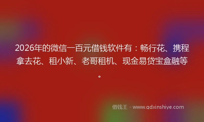 2026年的微信一百元借钱软件有：畅行花、携程拿去花、租小新、老哥租机、现金易贷宝盒融等。