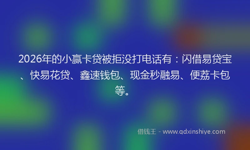 2026年的小赢卡贷被拒没打电话有：闪借易贷宝、快易花贷、鑫速钱包、现金秒融易、便荔卡包等。