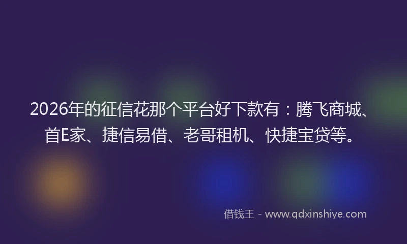 2026年的征信花那个平台好下款有：腾飞商城、首E家、捷信易借、老哥租机、快捷宝贷等。