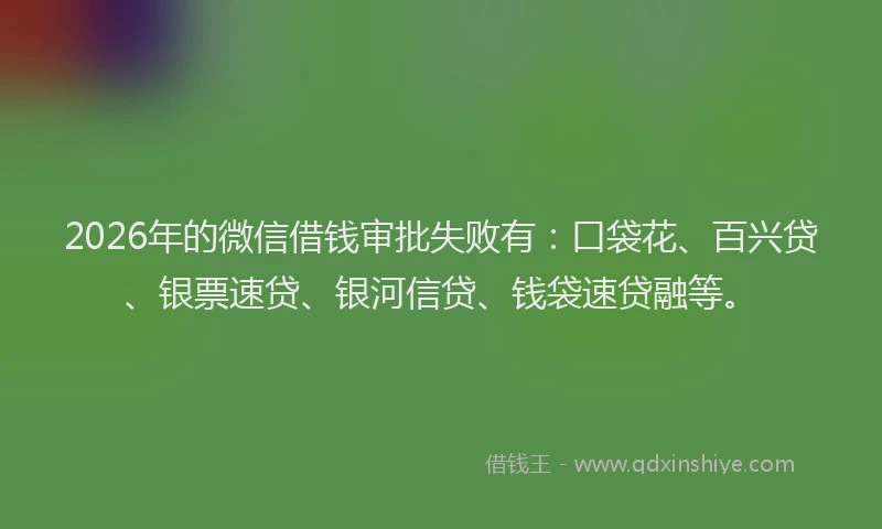 2026年的微信借钱审批失败有：口袋花、百兴贷、银票速贷、银河信贷、钱袋速贷融等。