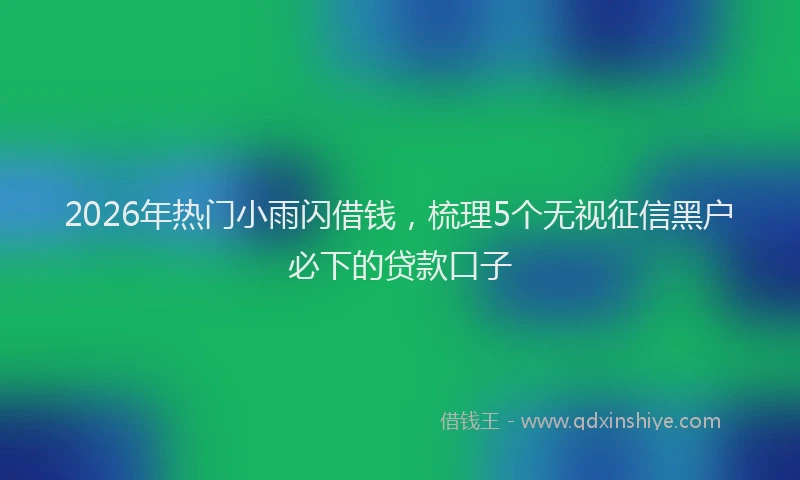 2026年热门小雨闪借钱，梳理5个无视征信黑户必下的贷款口子
