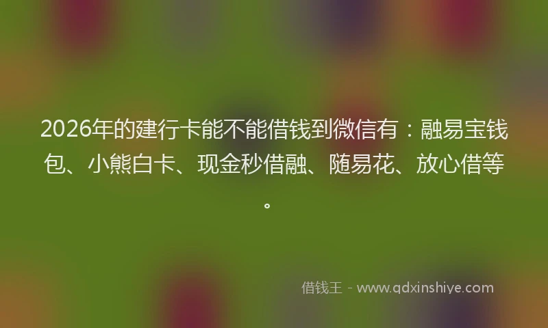 2026年的建行卡能不能借钱到微信有：融易宝钱包、小熊白卡、现金秒借融、随易花、放心借等。