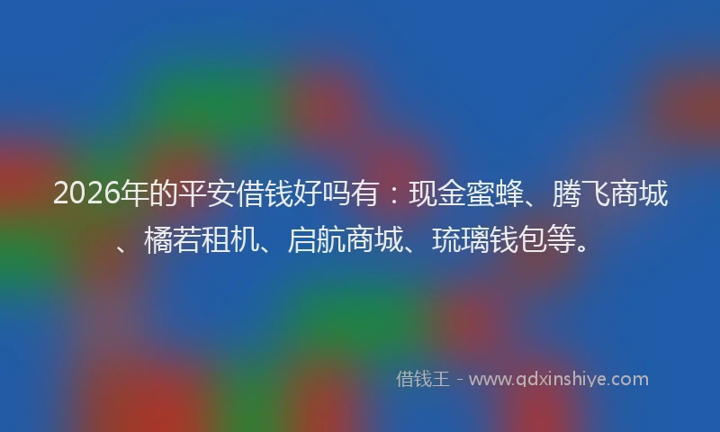 2026年的平安借钱好吗有：现金蜜蜂、腾飞商城、橘若租机、启航商城、琉璃钱包等。