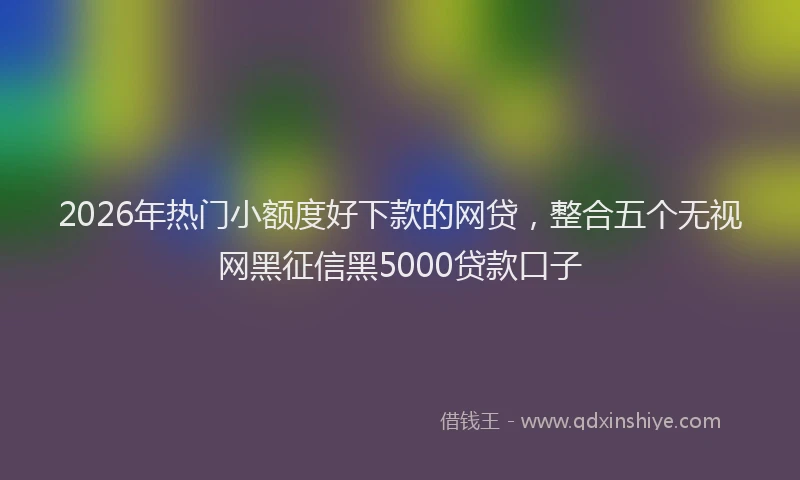 2026年热门小额度好下款的网贷，整合五个无视网黑征信黑5000贷款口子