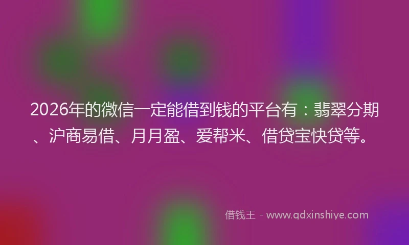 2026年的微信一定能借到钱的平台有：翡翠分期、沪商易借、月月盈、爱帮米、借贷宝快贷等。