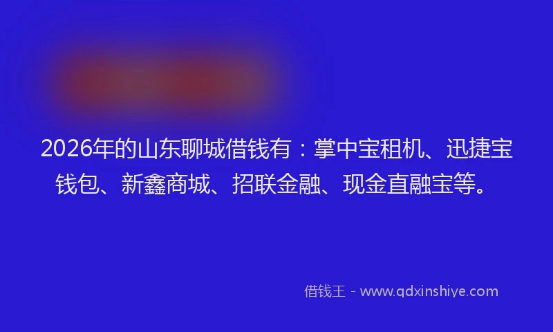 2026年的山东聊城借钱有：掌中宝租机、迅捷宝钱包、新鑫商城、招联金融、现金直融宝等。