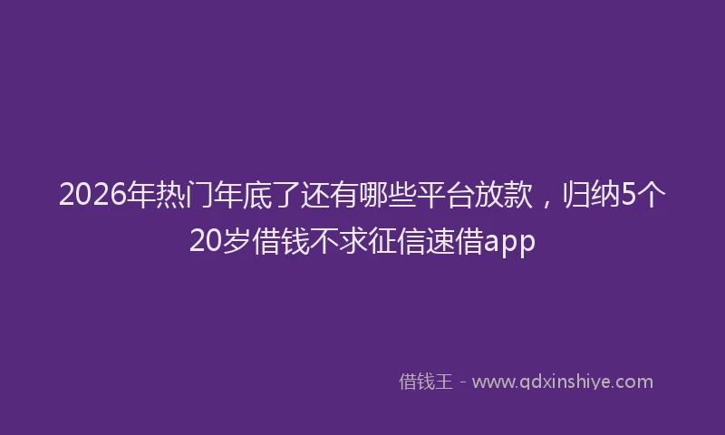 2026年热门年底了还有哪些平台放款，归纳5个20岁借钱不求征信速借app