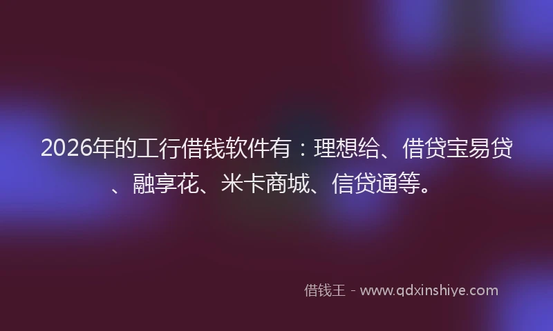 2026年的工行借钱软件有：理想给、借贷宝易贷、融享花、米卡商城、信贷通等。