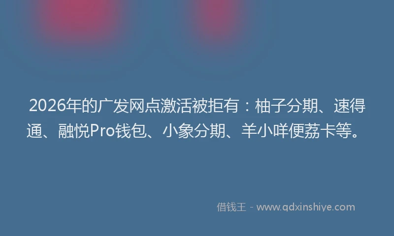2026年的广发网点激活被拒有：柚子分期、速得通、融悦Pro钱包、小象分期、羊小咩便荔卡等。