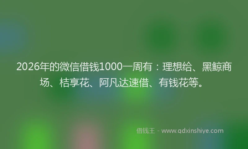 2026年的微信借钱1000一周有：理想给、黑鲸商场、桔享花、阿凡达速借、有钱花等。