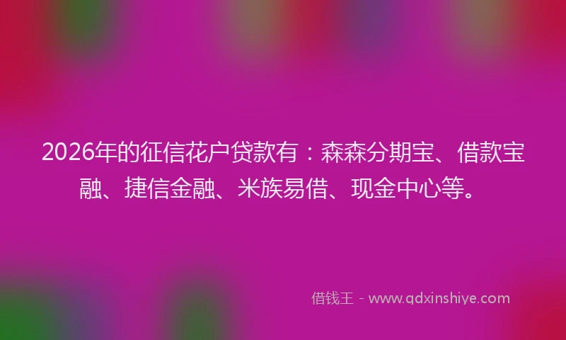 2026年的征信花户贷款有：森森分期宝、借款宝融、捷信金融、米族易借、现金中心等。