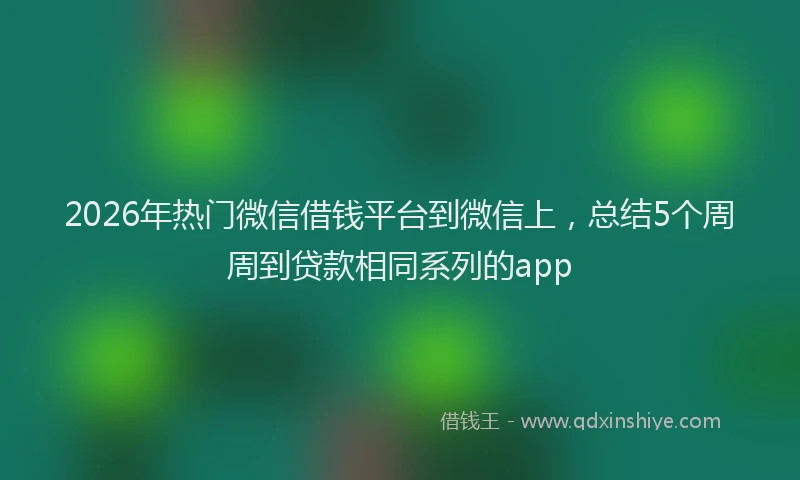 2026年热门微信借钱平台到微信上，总结5个周周到贷款相同系列的app