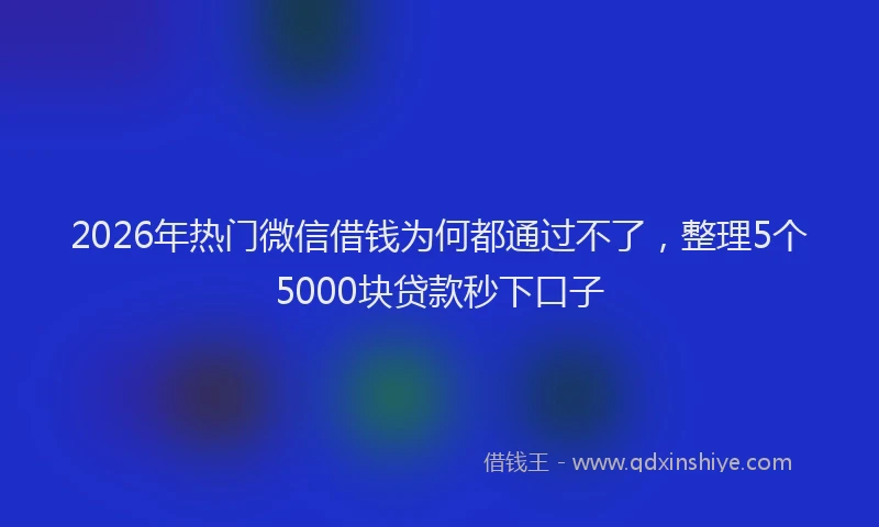 2026年热门微信借钱为何都通过不了，整理5个5000块贷款秒下口子