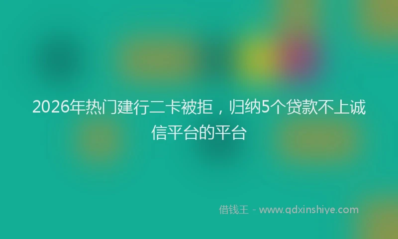 2026年热门建行二卡被拒，归纳5个贷款不上诚信平台的平台