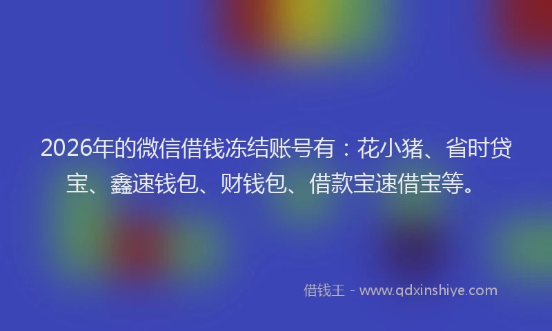 2026年的微信借钱冻结账号有：花小猪、省时贷宝、鑫速钱包、财钱包、借款宝速借宝等。