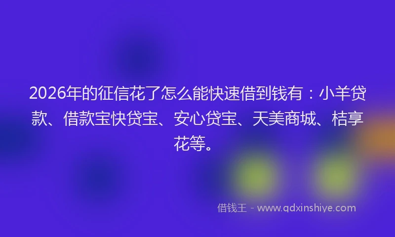 2026年的征信花了怎么能快速借到钱有：小羊贷款、借款宝快贷宝、安心贷宝、天美商城、桔享花等。