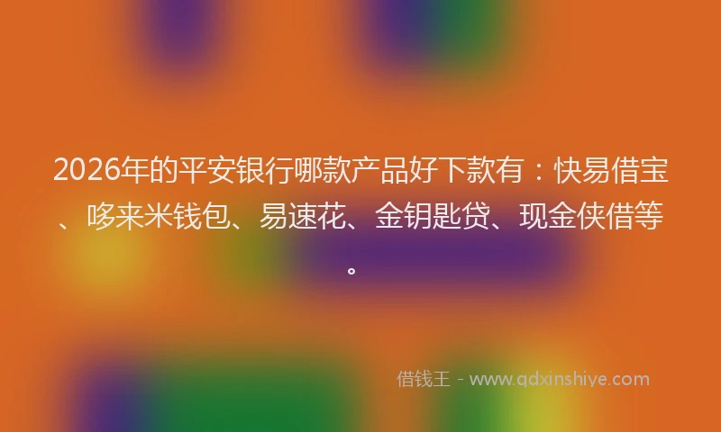 2026年的平安银行哪款产品好下款有：快易借宝、哆来米钱包、易速花、金钥匙贷、现金侠借等。